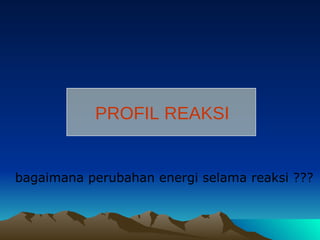 PROFIL REAKSI bagaimana perubahan energi selama reaksi ??? 