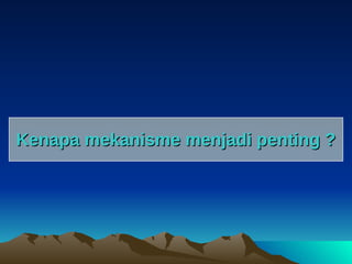 Kenapa mekanisme menjadi penting ? 