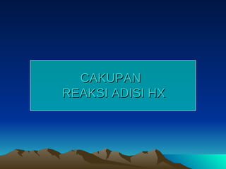 CAKUPAN  REAKSI ADISI HX 