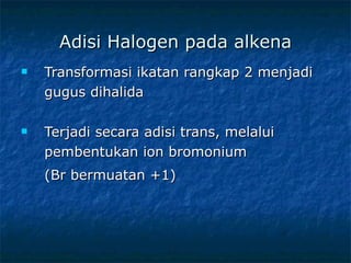 Adisi Halogen pada alkena Transformasi ikatan rangkap 2 menjadi gugus dihalida Terjadi secara adisi trans, melalui pembentukan ion bromonium  (Br bermuatan +1) 