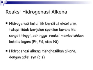 Reaksi Hidrogenasi Alkena Hidrogenasi katalitik bersifat eksoterm, tetapi tidak berjalan spontan karena Ea sangat tinggi, sehingga  reaksi membutuhkan katalis logam (Pt, Pd, atau Ni) Hidrogenasi alkena menghasilkan alkana, dengan adisi  syn  ( cis )  