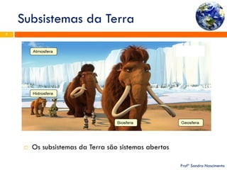 Subsistemas da Terra 
Profª Sandra Nascimento 
7 
Os subsistemas da Terra são sistemas abertos  