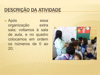 DESCRIÇÃO DA ATIVIDADE
 Após essa
organização extra
sala; voltamos à sala
de aula, e no quadro
colocamos em ordem
os números de 0 ao
20;
 