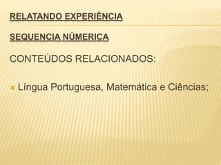 RELATANDO EXPERIÊNCIA
SEQUENCIA NÚMERICA
CONTEÚDOS RELACIONADOS:
 Língua Portuguesa, Matemática e Ciências;
 