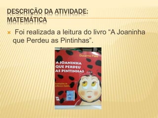 DESCRIÇÃO DA ATIVIDADE:
MATEMÁTICA
 Foi realizada a leitura do livro “A Joaninha
que Perdeu as Pintinhas”.
 