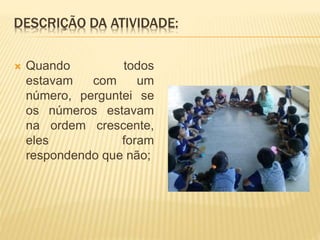 DESCRIÇÃO DA ATIVIDADE:
 Quando todos
estavam com um
número, perguntei se
os números estavam
na ordem crescente,
eles foram
respondendo que não;
 