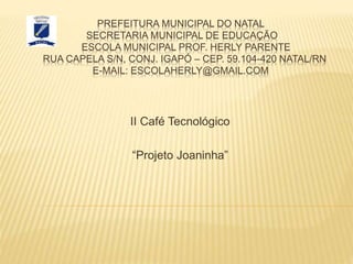 PREFEITURA MUNICIPAL DO NATAL
SECRETARIA MUNICIPAL DE EDUCAÇÃO
ESCOLA MUNICIPAL PROF. HERLY PARENTE
RUA CAPELA S/N, CONJ. IGAPÓ – CEP. 59.104-420 NATAL/RN
E-MAIL: ESCOLAHERLY@GMAIL.COM
II Café Tecnológico
“Projeto Joaninha”
 