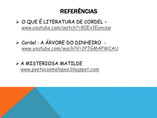 REFERÊNCIAS
 O QUE É LITERATURA DE CORDEL –
www.youtube.com/watch?=80Ex1Eonvzw
 Cordel : A ÁRVORE DO DINHEIRO -
www.youtube.com/wach?V=2P7GMAPWCAU
 A MISTERIOSA MATILDE
www.poetacosmelopes.blogspot.com
 