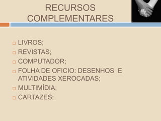 RECURSOS
COMPLEMENTARES
 LIVROS;
 REVISTAS;
 COMPUTADOR;
 FOLHA DE OFICIO: DESENHOS E
ATIVIDADES XEROCADAS;
 MULTIMÍDIA;
 CARTAZES;
 