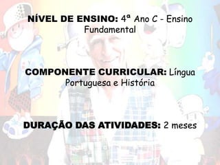 NÍVEL DE ENSINO: 4ª Ano C - Ensino
Fundamental
COMPONENTE CURRICULAR: Língua
Portuguesa e História
DURAÇÃO DAS ATIVIDADES: 2 meses
 