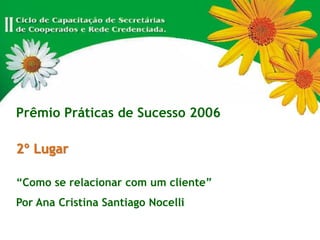 Prêmio Práticas de Sucesso 2006
2º Lugar
“Como se relacionar com um cliente”
Por Ana Cristina Santiago Nocelli
 
