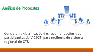 Análise de Propostas
Consiste na classificação das recomendações dos
participantes da V CECTI para melhoria do sistema
regional de CT&I.
 