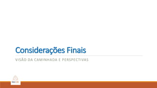 Considerações Finais
VISÃO DA CAMINHADA E PERSPECTIVAS
 