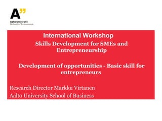 International Workshop
          Skills Development for SMEs and
                  Entrepreneurship

   Development of opportunities - Basic skill for
                entrepreneurs

Research Director Markku Virtanen
Aalto University School of Business
Small Business Center
 