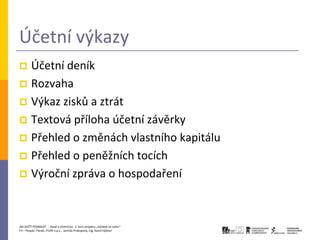 Účetní výkazy
 Účetní deník
 Rozvaha
 Výkaz zisků a ztrát
 Textová příloha účetní závěrky
 Přehled o změnách vlastního kapitálu
 Přehled o peněžních tocích
 Výroční zpráva o hospodaření




JAK ZAČÍT PODNIKAT - Daně a účetnictví, 2. kurz projektu „Začátek ve svém“
P3 – People, Planet, Profit o.p.s., Jarmila Prokopová, Ing. Kamil Hýbner
 