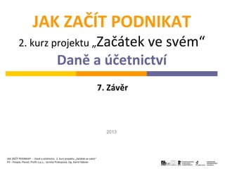 JAK ZAČÍT PODNIKAT
2. kurz projektu „Začátek ve svém“
Daně a účetnictví
2013
7. Závěr
JAK ZAČÍT PODNIKAT - Daně a účetnictví, 2. kurz projektu „Začátek ve svém“
P3 – People, Planet, Profit o.p.s., Jarmila Prokopová, Ing. Kamil Hýbner
 