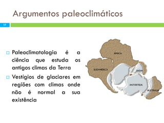 Argumentos paleoclimáticos
17





Paleoclimatologia é a
ciência que estuda os
antigos climas da Terra
Vestígios de glaciares em
regiões com climas onde
não é normal a sua
existência

 