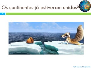 Os continentes já estiveram unidos?
2

Profª Sandra Nascimento

 
