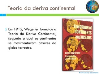 Teoria da deriva continental
5



Em 1915, Wegener formulou a
Teoria da Deriva Continental,
segundo a qual os continentes
se movimentavam através do
globo terrestre.

Profª Sandra Nascimento

 