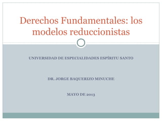 UNIVERSIDAD DE ESPECIALIDADES ESPÍRITU SANTO
DR. JORGE BAQUERIZO MINUCHE
MAYO DE 2013
Derechos Fundamentales: los
modelos reduccionistas
 