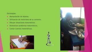 Estrategias:
 Manipulación de objetos.
 Utilización de materiales de su contexto.
 Dibujar situaciones matemáticas.
 Dramatizar problemas matemáticos.
 Contar cuentos matemáticos.
 