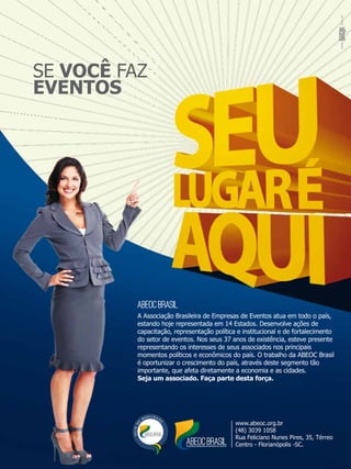 A Associação Brasileira de Empresas de Eventos atua em todo o país,
estando hoje representada em 14 Estados. Desenvolve ações de
capacitação, representação política e institucional e de fortalecimento
do setor de eventos. Nos seus 37 anos de existência, esteve presente
representando os interesses de seus associados nos principais
momentos políticos e econômicos do país. O trabalho da ABEOC Brasil
é oportunizar o crescimento do país, através deste segmento tão
importante, que afeta diretamente a economia e as cidades.
Seja um associado. Faça parte desta força.
SE VOCÊ FAZ
EVENTOS
www.abeoc.org.br
(48) 3039 1058
Rua Feliciano Nunes Pires, 35, Térreo
Centro - Florianópolis -SC.
 