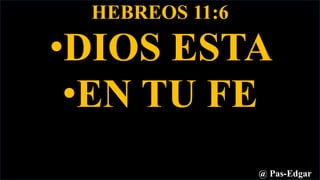 HEBREOS 11:6
•DIOS ESTA
•EN TU FE
@ Pas-Edgar
 