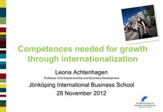 Competences needed for growth
  through internationalization
               Leona Achtenhagen
       Professor of Entrepreneurship and Business Development

  Jönköping International Business School
            28 November 2012
 