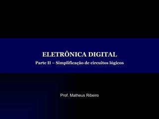ELETRÔNICA DIGITAL Parte II – Simplificação de circuitos lógicos Prof. Matheus Ribeiro 