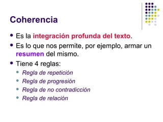 Coherencia
 Es la integración profunda del texto.
 Es lo que nos permite, por ejemplo, armar un
resumen del mismo.
 Tiene 4 reglas:
 Regla de repetición
 Regla de progresión
 Regla de no contradicción
 Regla de relación
 