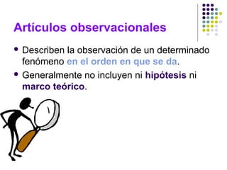 Artículos observacionales
 Describen la observación de un determinado
fenómeno en el orden en que se da.
 Generalmente no incluyen ni hipótesis ni
marco teórico.
 