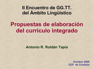 II Encuentro de GG.TT. del Ámbito Lingüístico Propuestas de elaboración del currículo integrado Antonio R. Roldán Tapia Octubre 2008 CEP  de Córdoba 
