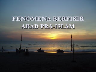 FENOMENA BERFIKIR
  ARAB PRA-ISLAM
 