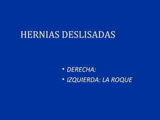 HERNIAS DESLISADAS
• DERECHA:
• IZQUIERDA: LA ROQUE
 