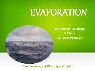 EVAPORATION
By
Yogeshwary Bhongade
M.Pharm
Assistant Professor
Gondia college of Pharmacy, Gondia
 