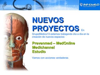 NUEVOS PROYECTOS  En GrupoMédico13 estamos trabajando día a día en la creación de nuevos espacios: Prevenmed – MedOnline Medichannel Estudio Vamos con acciones verdaderas 
