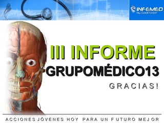 GRUPOMÉDICO13 III INFORME ______________________________________________________________________ A C C I O N E S  J Ó V E N E S  H O Y  P A R A  U N  F  U T U R O  M E J  O R Proyecto  GRANVISIÓN13 G R A C I A S ! 