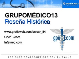 ______________________________________________________________________ A C C I O N E S  C O M P R O M E T I D A S  C O N  T U  S  A L U D www.gratisweb.com/solcar_84 Gpo13.com Infemed.com Reseña Histórica GRUPOMÉDICO13 