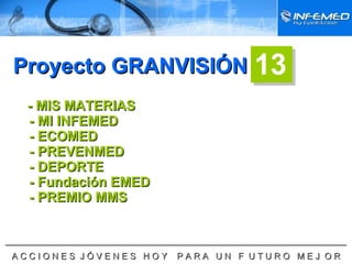 - MIS MATERIAS  - MI INFEMED  - ECOMED  - PREVENMED - DEPORTE - Fundación EMED - PREMIO MMS  Proyecto GRANVISIÓN 13 ______________________________________________________________________ A C C I O N E S  J Ó V E N E S  H O Y  P A R A  U N  F  U T U R O  M E J  O R 