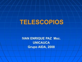 TELESCOPIOS IVAN ENRIQUE PAZ  Msc. UNICAUCA Grupo AIDA, 2008 