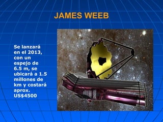 JAMES WEEB Se lanzará en el 2013, con un espejo de 6.5 m, se ubicará a 1.5 millones de km y costará aprox. US$4500  