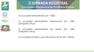 4) usucapião extraordinário (art. 1238);
5) usucapião extraordinário habitacional (art. 1238,
parágrafo único);
6) usucapião extraordinário pro labore (art. 1238,
parágrafo único);
7) usucapião familiar ou por abandono de lar (art. 1240-A)
 