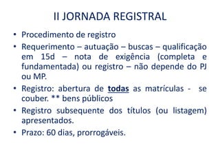 II JORNADA REGISTRAL
• Procedimento de registro
• Requerimento – autuação – buscas – qualificação
em 15d – nota de exigênc...