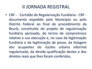II JORNADA REGISTRAL
• CRF - Certidão de Regularização Fundiária - CRF -
documento expedido pelo Município ou pelo
Distrit...