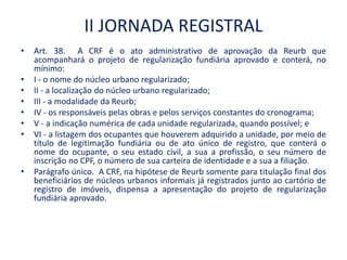 II JORNADA REGISTRAL
• Art. 38. A CRF é o ato administrativo de aprovação da Reurb que
acompanhará o projeto de regulariza...