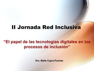 II Jornada Red Inclusiva   “ El papel de las tecnologías digitales en los procesos de inclusión” Dra. Maite Capra Puertas   