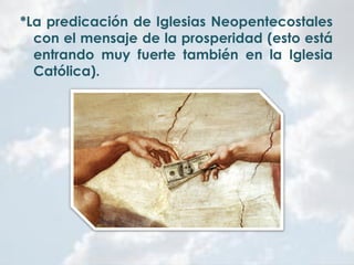 *La predicación de Iglesias Neopentecostales
con el mensaje de la prosperidad (esto está
entrando muy fuerte también en la Iglesia
Católica).
 