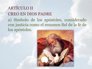 ARTÍCULO II
CREO EN DIOS PADRE
a) Símbolo de los apóstoles, considerado
con justicia como el resumen fiel de la fe de
los apóstoles.
 