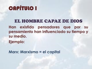 CAPÍTULO I
EL HOMBRE CAPAZ DE DIOS
Han existido pensadores que por su
pensamiento han influenciado su tiempo y
su medio.
Ejemplo:
Marx: Marxismo = el capital
 