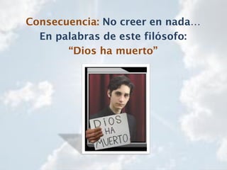 Consecuencia: No creer en nada…
En palabras de este filósofo:
“Dios ha muerto”
 
